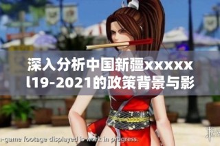 深入分析中国新疆xxxxxl19-2021的政策背景与影响