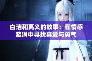 白洁和高义的故事：在情感漩涡中寻找真爱与勇气
