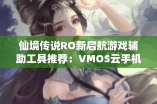 仙境传说RO新启航游戏辅助工具推荐：VMOS云手机带你畅玩一夏