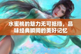 水蜜桃的魅力无可抵挡，品味经典瞬间的美好记忆