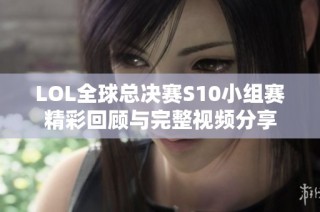 LOL全球总决赛S10小组赛精彩回顾与完整视频分享