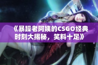 《暴躁老阿姨的CSGO经典时刻大揭秘，笑料十足》