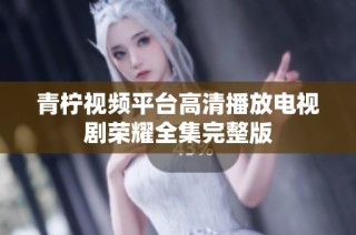 青柠视频平台高清播放电视剧荣耀全集完整版