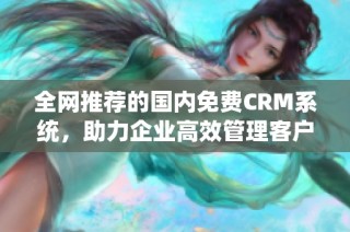 全网推荐的国内免费CRM系统，助力企业高效管理客户关系