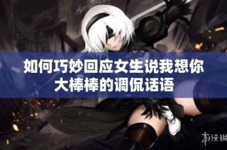 如何巧妙回应女生说我想你大棒棒的调侃话语