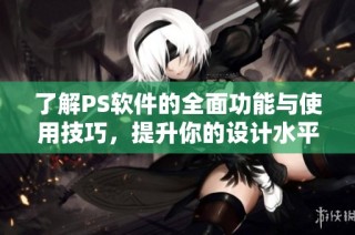 了解PS软件的全面功能与使用技巧，提升你的设计水平