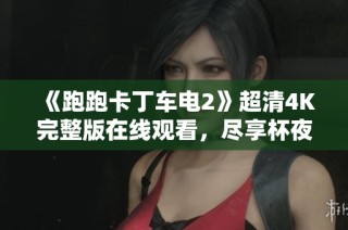 《跑跑卡丁车电2》超清4K完整版在线观看，尽享杯夜影视魅力体验