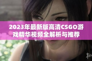 2023年最新版高清CSGO游戏精华视频全解析与推荐