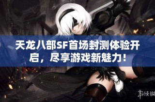 天龙八部SF首场封测体验开启，尽享游戏新魅力！