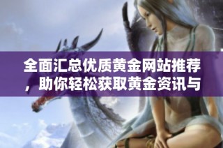 全面汇总优质黄金网站推荐，助你轻松获取黄金资讯与交易信息