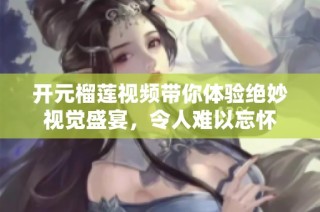 开元榴莲视频带你体验绝妙视觉盛宴，令人难以忘怀