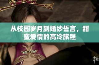 从校园岁月到婚纱誓言，甜蜜爱情的高冷旅程