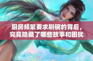 厨房频繁要求刷碗的背后，究竟隐藏了哪些故事和困扰