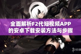 全面解析F2代短视频APP的安卓下载安装方法与步骤