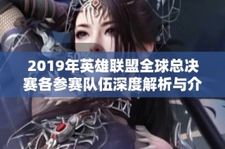 2019年英雄联盟全球总决赛各参赛队伍深度解析与介绍