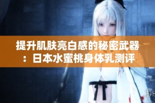 提升肌肤亮白感的秘密武器：日本水蜜桃身体乳测评