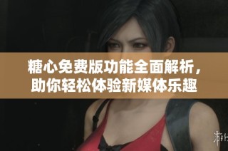 糖心免费版功能全面解析，助你轻松体验新媒体乐趣