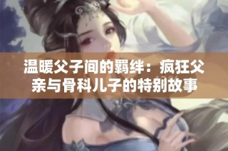 温暖父子间的羁绊：疯狂父亲与骨科儿子的特别故事
