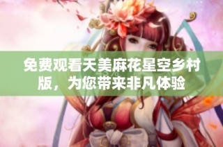 免费观看天美麻花星空乡村版，为您带来非凡体验