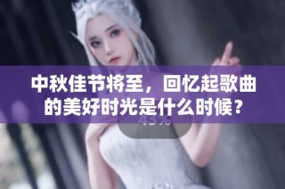 中秋佳节将至，回忆起歌曲的美好时光是什么时候？