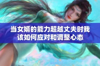 当女婿的能力超越丈夫时我该如何应对和调整心态