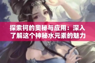 探索钶的奥秘与应用：深入了解这个神秘水元素的魅力所在