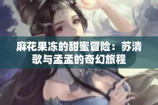 麻花果冻的甜蜜冒险：苏清歌与孟孟的奇幻旅程