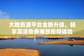 大地资源平台全新升级，畅享高清免费播放视频体验
