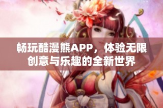 畅玩酷漫熊APP，体验无限创意与乐趣的全新世界