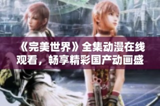《完美世界》全集动漫在线观看，畅享精彩国产动画盛宴