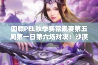 回顾PEL秋季赛常规赛第五周第一日第六场对决：沙漠地图精彩战况解析
