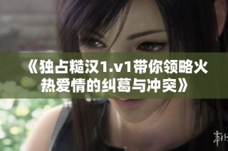 《独占糙汉1.v1带你领略火热爱情的纠葛与冲突》