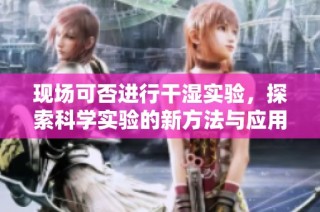 现场可否进行干湿实验，探索科学实验的新方法与应用