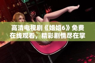 高清电视剧《姐姐6》免费在线观看，精彩剧情尽在掌握中