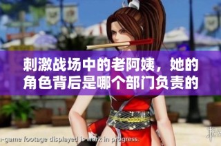 刺激战场中的老阿姨，她的角色背后是哪个部门负责的
