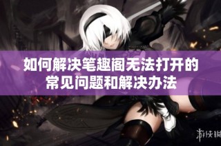 如何解决笔趣阁无法打开的常见问题和解决办法