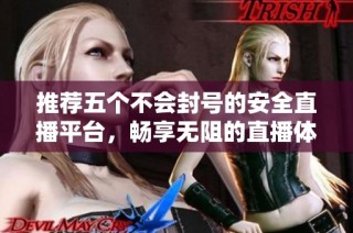 推荐五个不会封号的安全直播平台，畅享无阻的直播体验