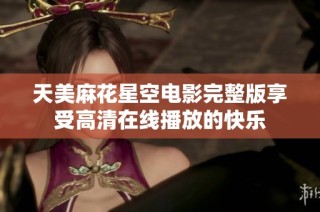 天美麻花星空电影完整版享受高清在线播放的快乐