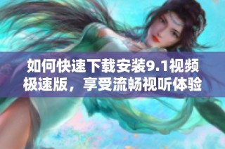 如何快速下载安装9.1视频极速版，享受流畅视听体验