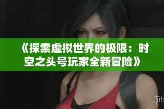 《探索虚拟世界的极限：时空之头号玩家全新冒险》