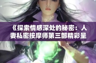 《探索情感深处的秘密：人妻私密按摩师第三部精彩呈现》