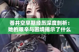 苍井空早期经历深度剖析：她的艰辛与困境揭示了什么