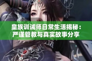 皇族训诫师日常生活揭秘：严谨管教与真实故事分享