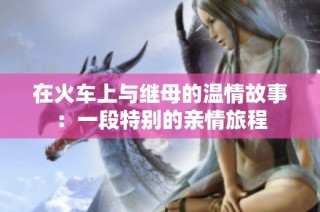在火车上与继母的温情故事：一段特别的亲情旅程