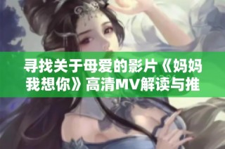 寻找关于母爱的影片《妈妈我想你》高清MV解读与推荐
