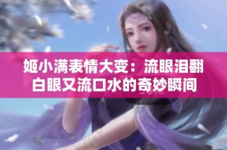 姬小满表情大变：流眼泪翻白眼又流口水的奇妙瞬间