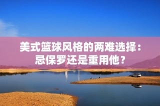 美式篮球风格的两难选择：忌保罗还是重用他？