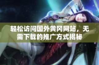 轻松访问国外黄冈网站，无需下载的推广方式揭秘