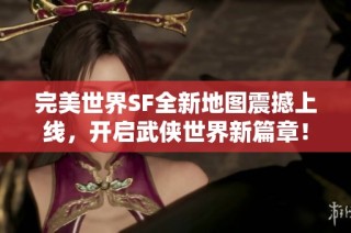 完美世界SF全新地图震撼上线，开启武侠世界新篇章！