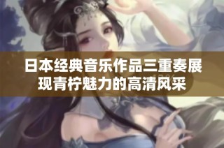 日本经典音乐作品三重奏展现青柠魅力的高清风采